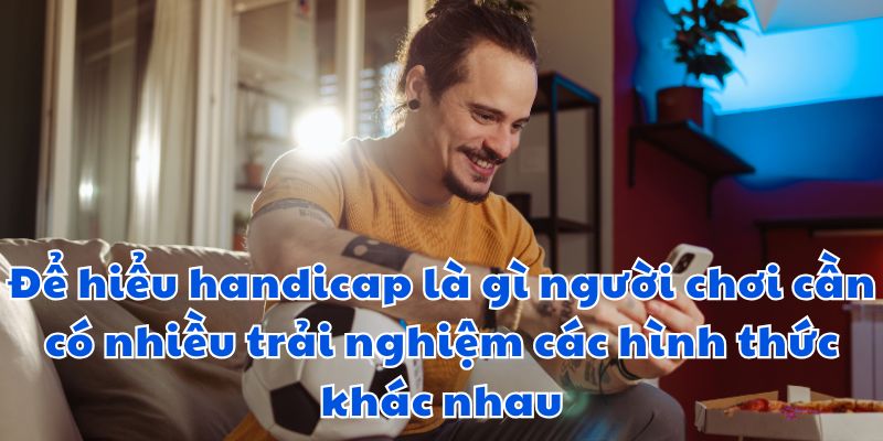 Để hiểu handicap là gì người chơi cần có nhiều trải nghiệm các hình thức khác nhau