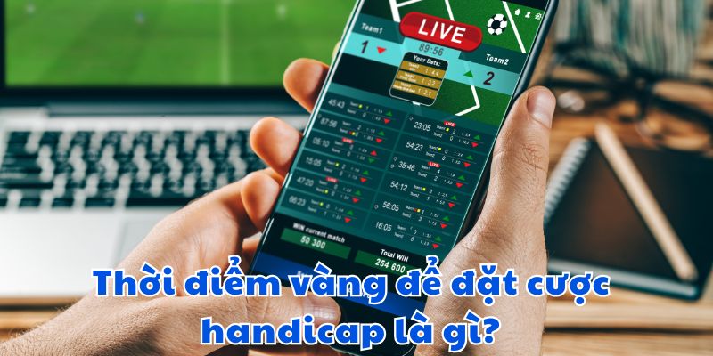 Thời điểm vàng để đặt cược handicap là gì?